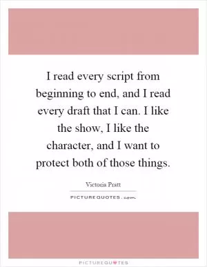 I read every script from beginning to end, and I read every draft that I can. I like the show, I like the character, and I want to protect both of those things Picture Quote #1