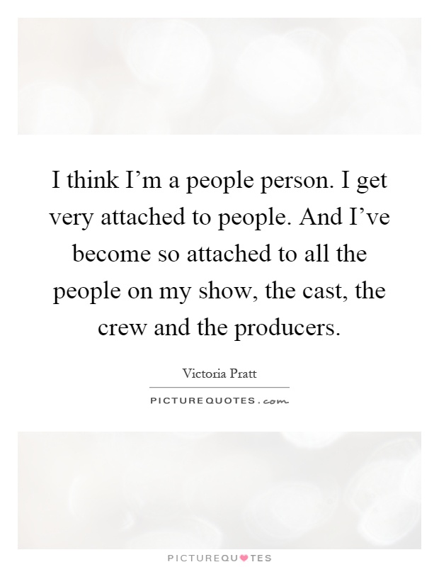 I think I'm a people person. I get very attached to people. And I've become so attached to all the people on my show, the cast, the crew and the producers Picture Quote #1