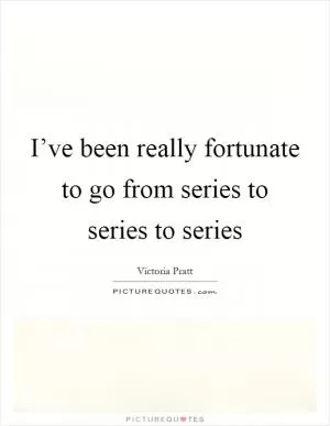 I’ve been really fortunate to go from series to series to series Picture Quote #1