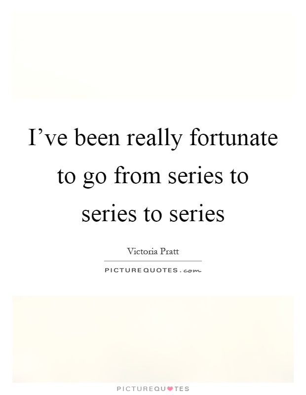 I've been really fortunate to go from series to series to series Picture Quote #1