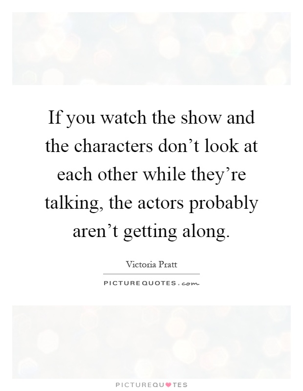 If you watch the show and the characters don't look at each other while they're talking, the actors probably aren't getting along Picture Quote #1