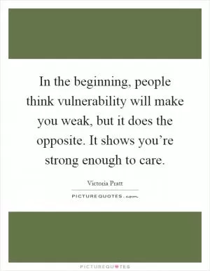 In the beginning, people think vulnerability will make you weak, but it does the opposite. It shows you’re strong enough to care Picture Quote #1