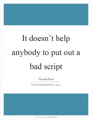 It doesn’t help anybody to put out a bad script Picture Quote #1
