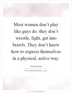 Most women don’t play like guys do: they don’t wrestle, fight, get into brawls. They don’t know how to express themselves in a physical, active way Picture Quote #1