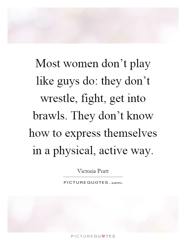 Most women don't play like guys do: they don't wrestle, fight, get into brawls. They don't know how to express themselves in a physical, active way Picture Quote #1