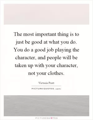 The most important thing is to just be good at what you do. You do a good job playing the character, and people will be taken up with your character, not your clothes Picture Quote #1