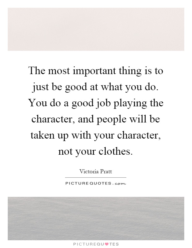 The most important thing is to just be good at what you do. You do a good job playing the character, and people will be taken up with your character, not your clothes Picture Quote #1