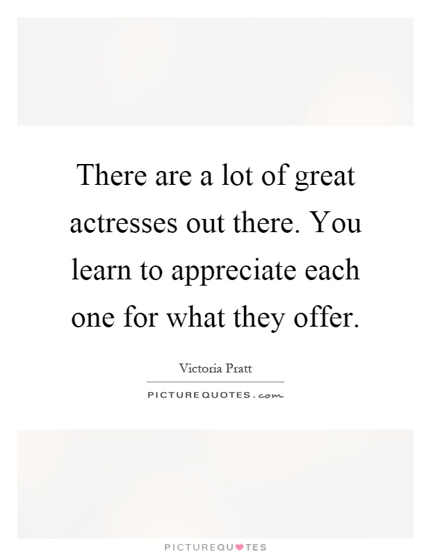 There are a lot of great actresses out there. You learn to appreciate each one for what they offer Picture Quote #1