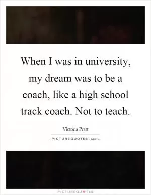 When I was in university, my dream was to be a coach, like a high school track coach. Not to teach Picture Quote #1