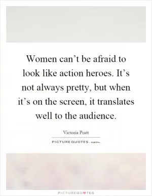 Women can’t be afraid to look like action heroes. It’s not always pretty, but when it’s on the screen, it translates well to the audience Picture Quote #1