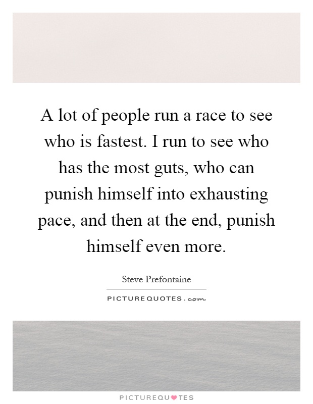 A lot of people run a race to see who is fastest. I run to see who has the most guts, who can punish himself into exhausting pace, and then at the end, punish himself even more Picture Quote #1
