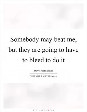 Somebody may beat me, but they are going to have to bleed to do it Picture Quote #1