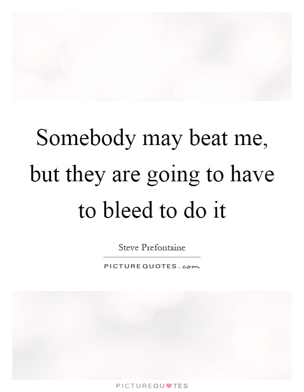 Somebody may beat me, but they are going to have to bleed to do it Picture Quote #1