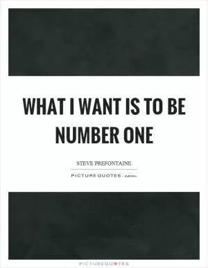 What I want is to be number one Picture Quote #1