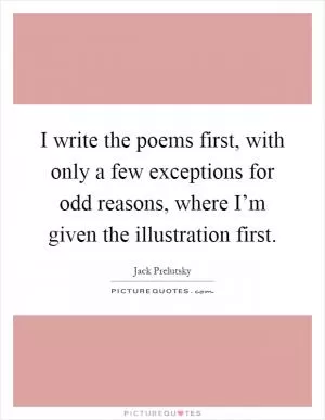 I write the poems first, with only a few exceptions for odd reasons, where I’m given the illustration first Picture Quote #1