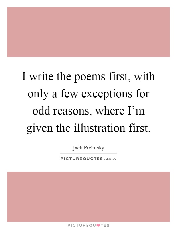 I write the poems first, with only a few exceptions for odd reasons, where I'm given the illustration first Picture Quote #1