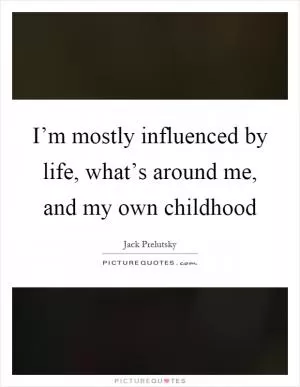 I’m mostly influenced by life, what’s around me, and my own childhood Picture Quote #1