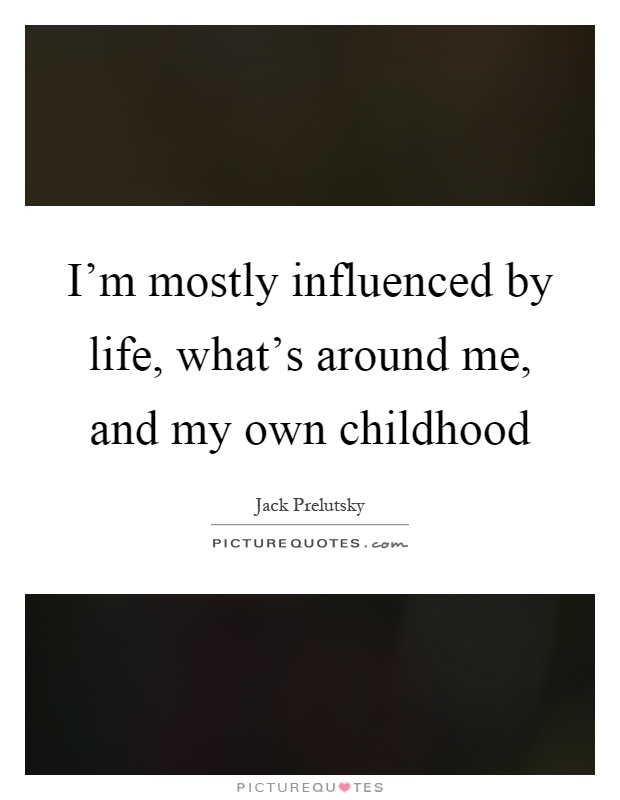 I'm mostly influenced by life, what's around me, and my own childhood Picture Quote #1