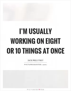 I’m usually working on eight or 10 things at once Picture Quote #1