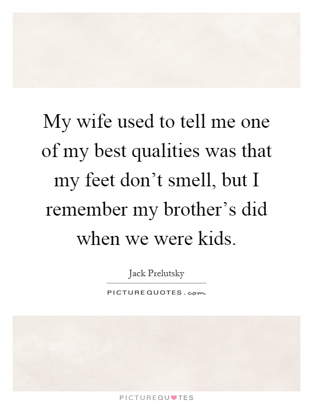 My wife used to tell me one of my best qualities was that my feet don't smell, but I remember my brother's did when we were kids Picture Quote #1