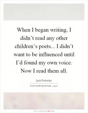 When I began writing, I didn’t read any other children’s poets... I didn’t want to be influenced until I’d found my own voice. Now I read them all Picture Quote #1