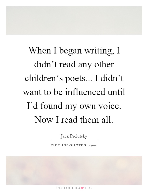 When I began writing, I didn't read any other children's poets... I didn't want to be influenced until I'd found my own voice. Now I read them all Picture Quote #1