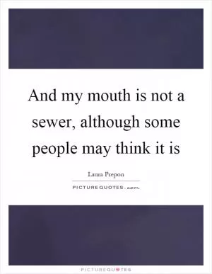 And my mouth is not a sewer, although some people may think it is Picture Quote #1