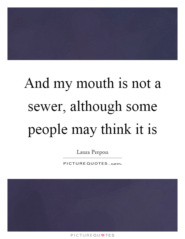 And my mouth is not a sewer, although some people may think it is Picture Quote #1