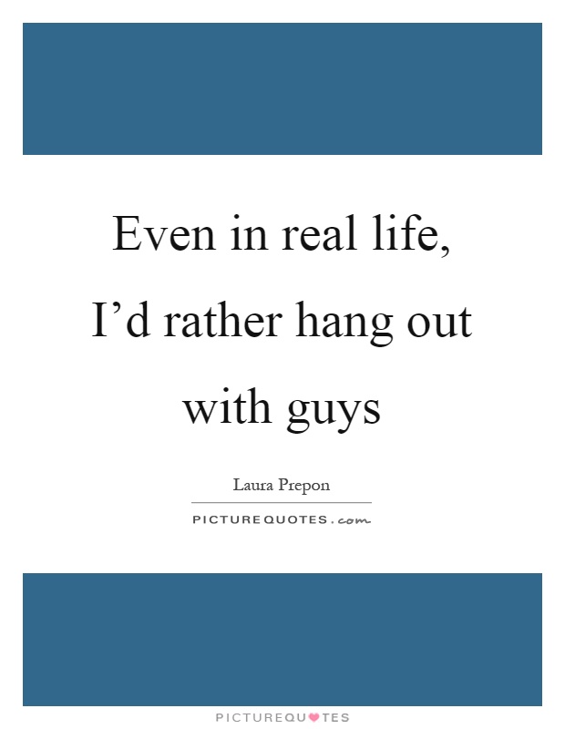 Even in real life, I'd rather hang out with guys Picture Quote #1