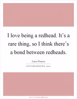 I love being a redhead. It’s a rare thing, so I think there’s a bond between redheads Picture Quote #1