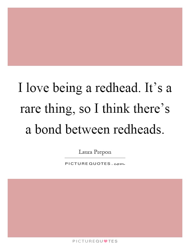 I love being a redhead. It's a rare thing, so I think there's a bond between redheads Picture Quote #1