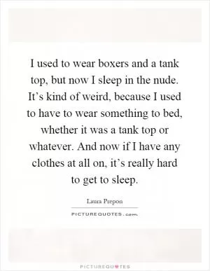 I used to wear boxers and a tank top, but now I sleep in the nude. It’s kind of weird, because I used to have to wear something to bed, whether it was a tank top or whatever. And now if I have any clothes at all on, it’s really hard to get to sleep Picture Quote #1
