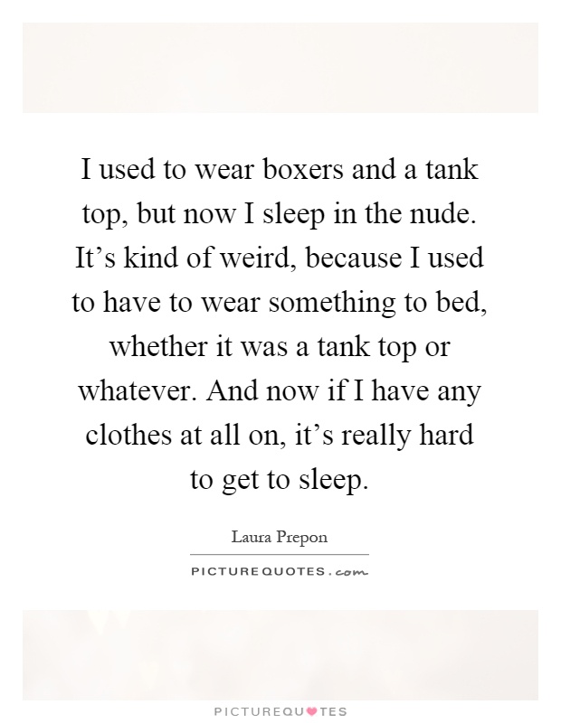 I used to wear boxers and a tank top, but now I sleep in the nude. It's kind of weird, because I used to have to wear something to bed, whether it was a tank top or whatever. And now if I have any clothes at all on, it's really hard to get to sleep Picture Quote #1