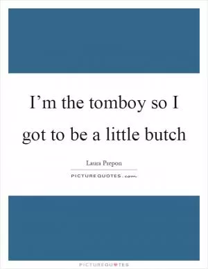 I’m the tomboy so I got to be a little butch Picture Quote #1