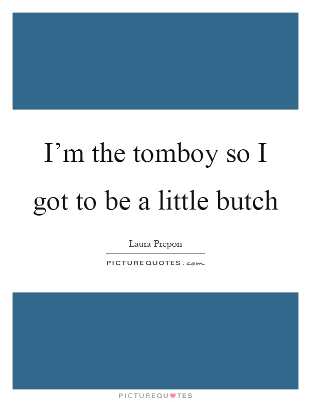 I'm the tomboy so I got to be a little butch Picture Quote #1