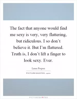 The fact that anyone would find me sexy is very, very flattering, but ridiculous. I so don’t believe it. But I’m flattered. Truth is, I don’t lift a finger to look sexy. Ever Picture Quote #1