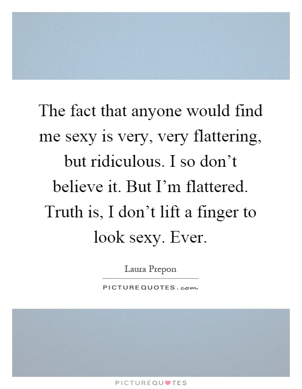 The fact that anyone would find me sexy is very, very flattering, but ridiculous. I so don't believe it. But I'm flattered. Truth is, I don't lift a finger to look sexy. Ever Picture Quote #1
