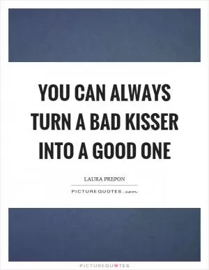 You can always turn a bad kisser into a good one Picture Quote #1