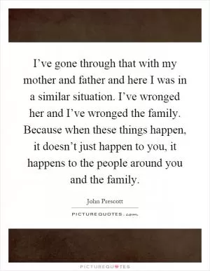 I’ve gone through that with my mother and father and here I was in a similar situation. I’ve wronged her and I’ve wronged the family. Because when these things happen, it doesn’t just happen to you, it happens to the people around you and the family Picture Quote #1