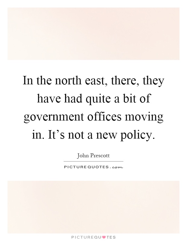 In the north east, there, they have had quite a bit of government offices moving in. It's not a new policy Picture Quote #1