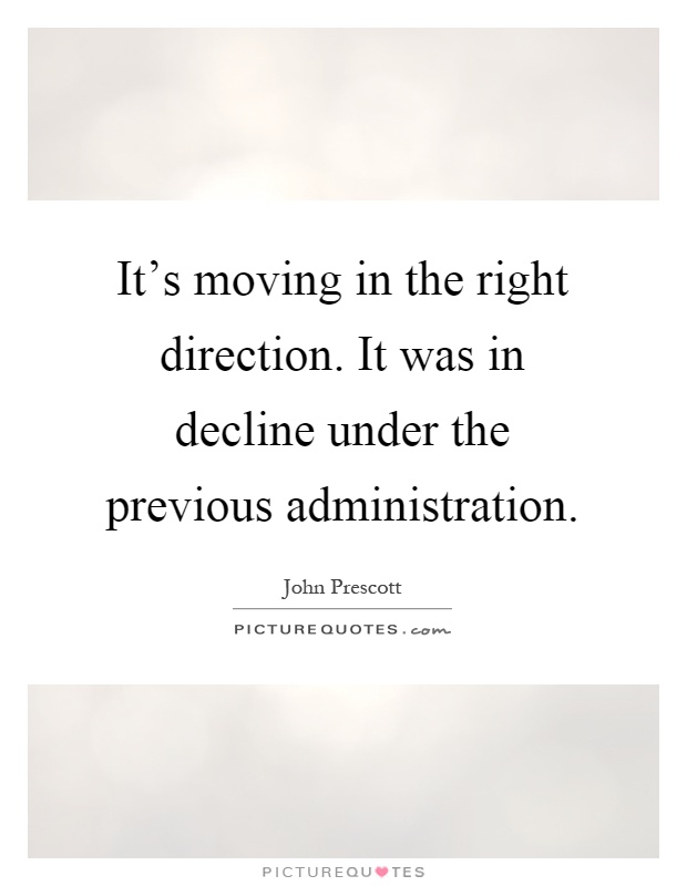 It's moving in the right direction. It was in decline under the previous administration Picture Quote #1