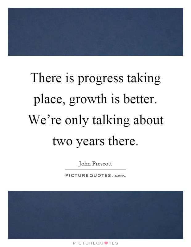 There is progress taking place, growth is better. We're only talking about two years there Picture Quote #1