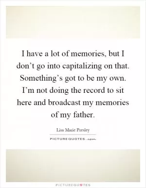 I have a lot of memories, but I don’t go into capitalizing on that. Something’s got to be my own. I’m not doing the record to sit here and broadcast my memories of my father Picture Quote #1