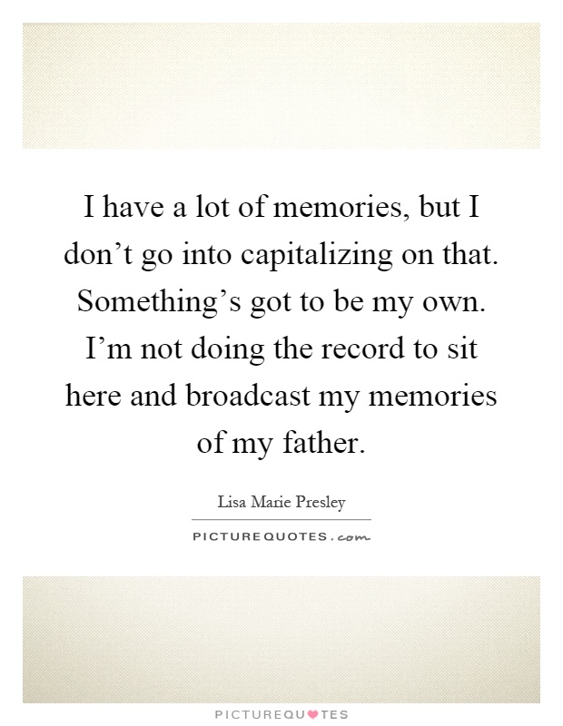 I have a lot of memories, but I don't go into capitalizing on that. Something's got to be my own. I'm not doing the record to sit here and broadcast my memories of my father Picture Quote #1