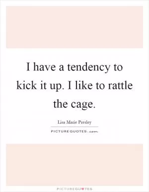 I have a tendency to kick it up. I like to rattle the cage Picture Quote #1