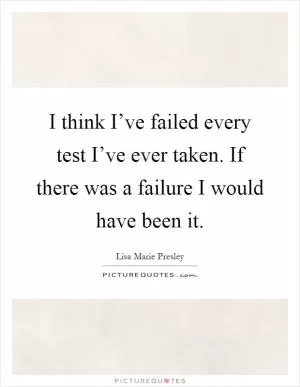I think I’ve failed every test I’ve ever taken. If there was a failure I would have been it Picture Quote #1