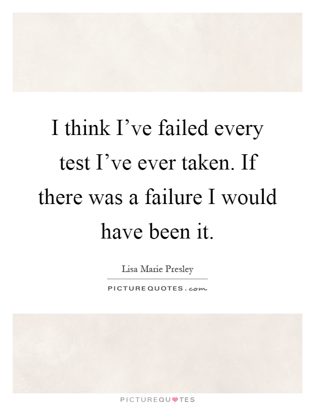 I think I've failed every test I've ever taken. If there was a failure I would have been it Picture Quote #1