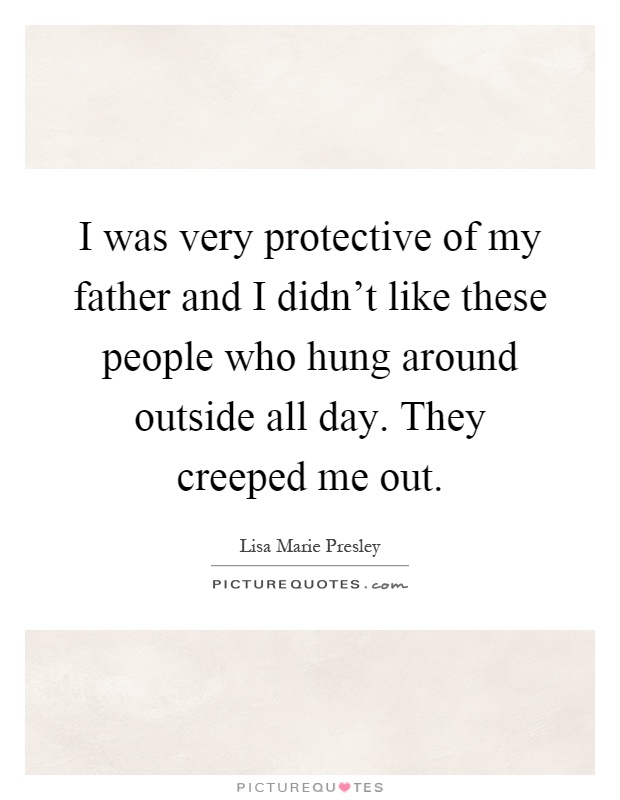 I was very protective of my father and I didn't like these people who hung around outside all day. They creeped me out Picture Quote #1