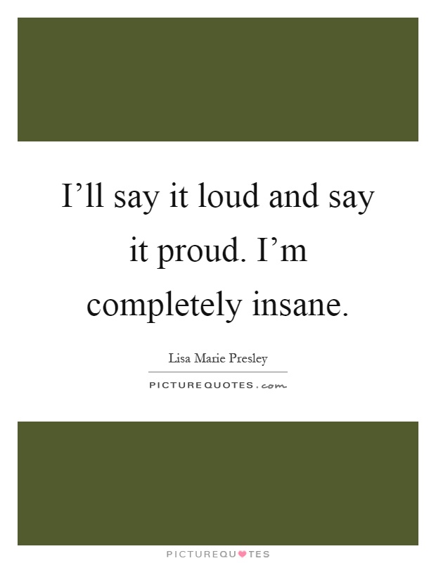 I'll say it loud and say it proud. I'm completely insane Picture Quote #1