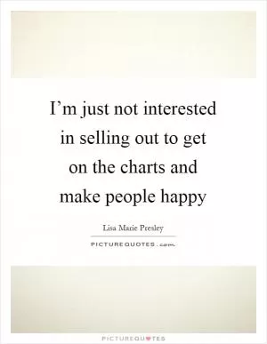 I’m just not interested in selling out to get on the charts and make people happy Picture Quote #1